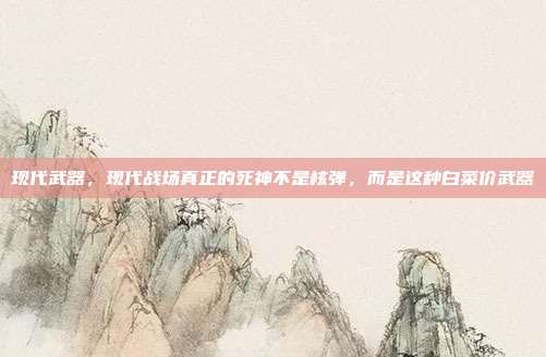 现代武器，现代战场真正的死神不是核弹，而是这种白菜价武器