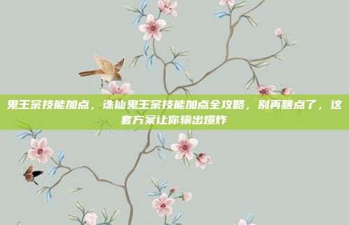 鬼王宗技能加点，诛仙鬼王宗技能加点全攻略，别再瞎点了，这套方案让你输出爆炸