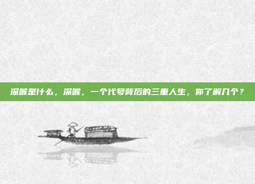 深喉是什么，深喉，一个代号背后的三重人生，你了解几个？