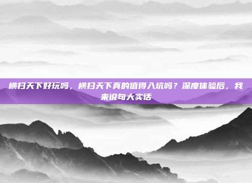 横扫天下好玩吗，横扫天下真的值得入坑吗？深度体验后，我来说句大实话
