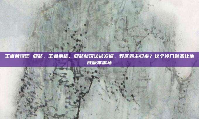 王者荣耀吧 亚瑟，王者荣耀，亚瑟新玩法被发掘，野区霸主归来？这个冷门装备让他成版本黑马