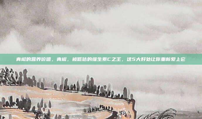 青椒的营养价值，青椒，被低估的维生素C之王，这5大好处让你重新爱上它