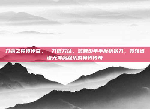 刀霸之异界传奇，一刀破万法，落魄少年手握锈铁刀，竟斩出诸天神魔跪伏的异界传奇