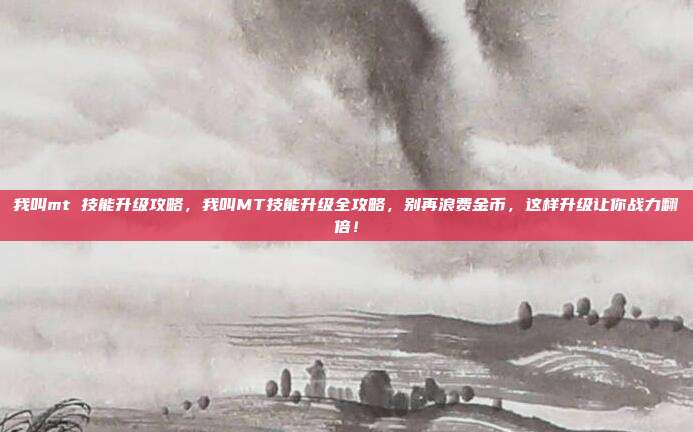 我叫mt 技能升级攻略，我叫MT技能升级全攻略，别再浪费金币，这样升级让你战力翻倍！
