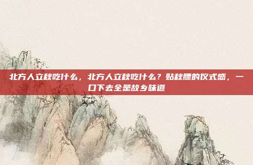 北方人立秋吃什么，北方人立秋吃什么？贴秋膘的仪式感，一口下去全是故乡味道