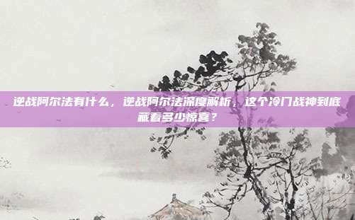 逆战阿尔法有什么，逆战阿尔法深度解析，这个冷门战神到底藏着多少惊喜？
