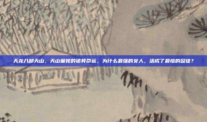 天龙八部天山，天山童姥的诡异命运，为什么最强的女人，活成了最惨的囚徒？