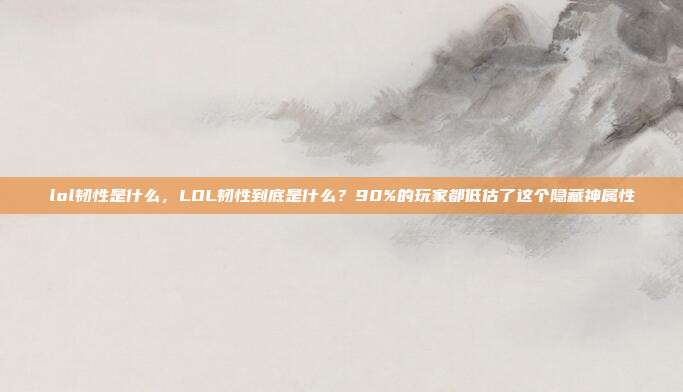 lol韧性是什么，LOL韧性到底是什么？90%的玩家都低估了这个隐藏神属性