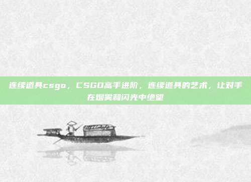 连续道具csgo，CSGO高手进阶，连续道具的艺术，让对手在烟雾和闪光中绝望