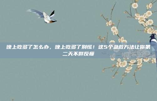 晚上吃多了怎么办，晚上吃多了别慌！这5个急救方法让你第二天不胖反瘦