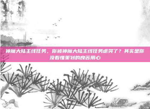 神魔大陆主线任务，你被神魔大陆主线任务虐哭了？其实是你没看懂策划的良苦用心