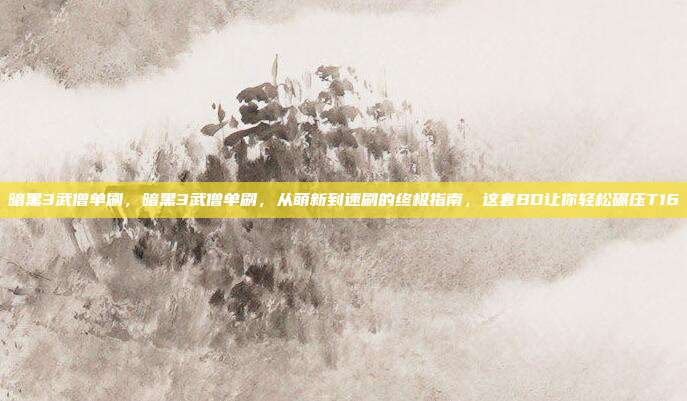 暗黑3武僧单刷，暗黑3武僧单刷，从萌新到速刷的终极指南，这套BD让你轻松碾压T16