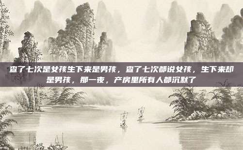 查了七次是女孩生下来是男孩，查了七次都说女孩，生下来却是男孩，那一夜，产房里所有人都沉默了