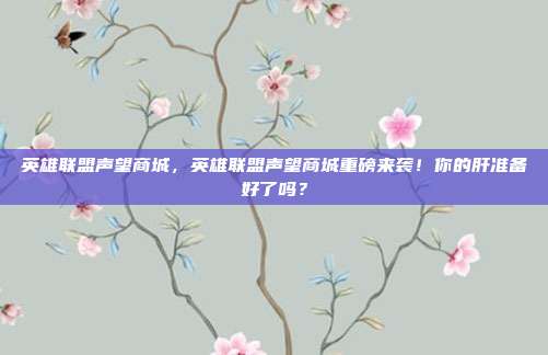英雄联盟声望商城，英雄联盟声望商城重磅来袭！你的肝准备好了吗？
