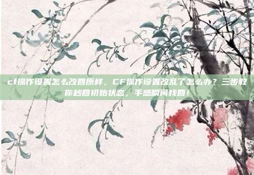 cf操作设置怎么改回原样，CF操作设置改乱了怎么办？三步教你秒回初始状态，手感瞬间找回！