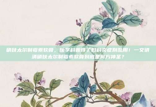 硝呋太尔制霉素软膏，医学科普得了妇科炎症别乱用！一文讲清硝呋太尔制霉素软膏到底是何方神圣？
