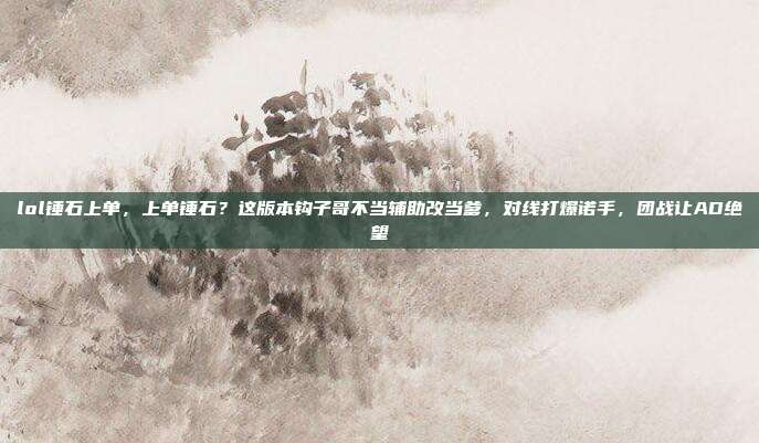 lol锤石上单，上单锤石？这版本钩子哥不当辅助改当爹，对线打爆诺手，团战让AD绝望