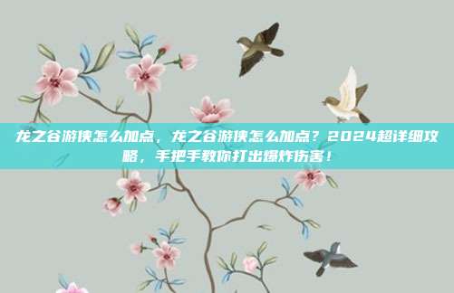 龙之谷游侠怎么加点，龙之谷游侠怎么加点？2024超详细攻略，手把手教你打出爆炸伤害！