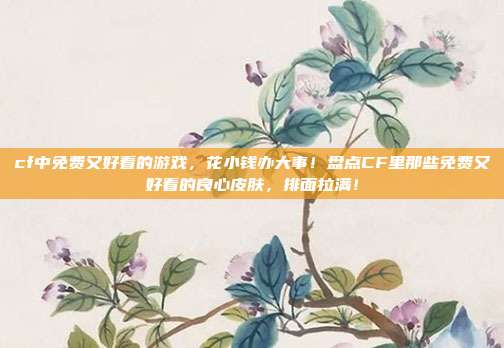 cf中免费又好看的游戏，花小钱办大事！盘点CF里那些免费又好看的良心皮肤，排面拉满！