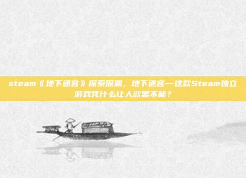 steam《地下迷宫》探索深渊，地下迷宫—这款Steam独立游戏凭什么让人欲罢不能？