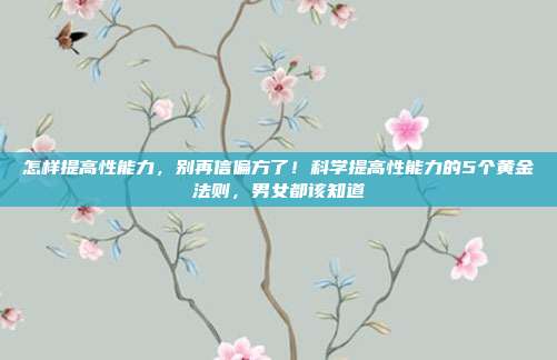 怎样提高性能力，别再信偏方了！科学提高性能力的5个黄金法则，男女都该知道