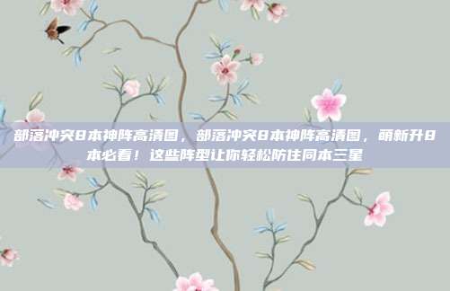 部落冲突8本神阵高清图，部落冲突8本神阵高清图，萌新升8本必看！这些阵型让你轻松防住同本三星