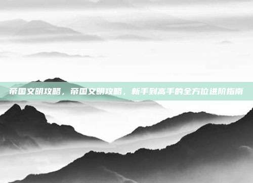 帝国文明攻略，帝国文明攻略，新手到高手的全方位进阶指南