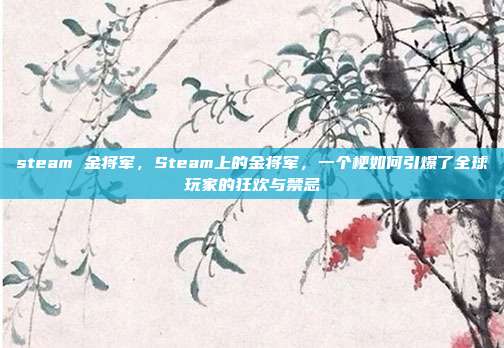 steam 金将军，Steam上的金将军，一个梗如何引爆了全球玩家的狂欢与禁忌