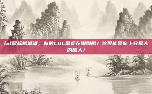 lol鼠标嘟嘟嘟，你的LOL鼠标在嘟嘟嘟？这可能是你上分最大的敌人！