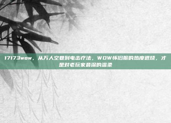 17173wow，从万人空巷到电击疗法，WOW怀旧服的热度退烧，才是对老玩家最深的温柔