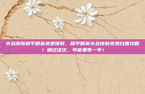 小丑皮肤和平精英免费领取，和平精英小丑皮肤免费白嫖攻略！错过这次，可能要等一年！