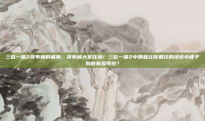 三位一体2哥布林的威胁，哥布林大军压境！三位一体2中那些让你抓狂的绿色小矮子到底有多可怕？