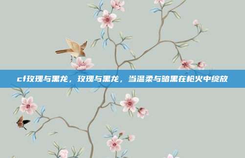 cf玫瑰与黑龙，玫瑰与黑龙，当温柔与暗黑在枪火中绽放