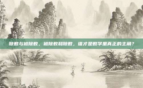 除数与被除数，被除数和除数，谁才是数学里真正的主角？