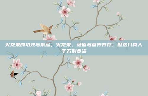 火龙果的功效与禁忌，火龙果，颜值与营养并存，但这几类人千万别贪嘴