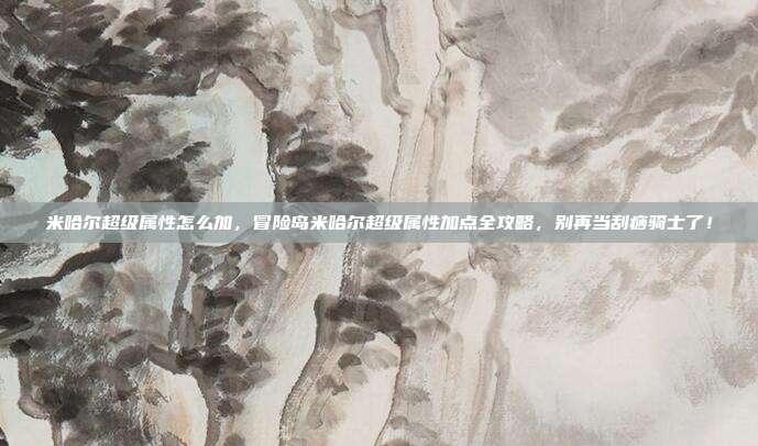 米哈尔超级属性怎么加,冒险岛米哈尔超级属性加点全攻略,别再当刮痧骑士了!