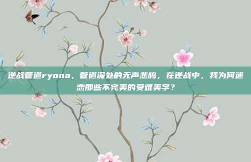 逆战管道ryona，管道深处的无声悲鸣，在逆战中，我为何迷恋那些不完美的受难美学？