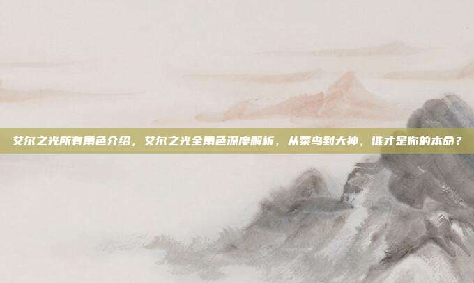 艾尔之光所有角色介绍,艾尔之光全角色深度解析,从菜鸟到大神,谁才是你的本命?