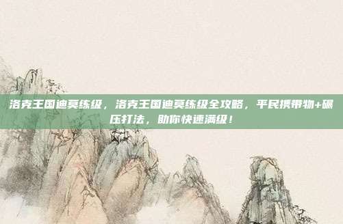 洛克王国迪莫练级，洛克王国迪莫练级全攻略，平民携带物+碾压打法，助你快速满级！