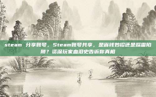 steam 分享账号，Steam账号共享，是省钱妙招还是踩雷陷阱？资深玩家血泪史告诉你真相