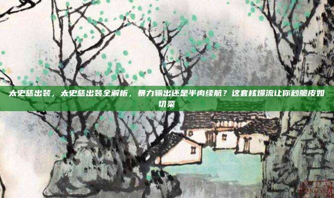 太史慈出装,太史慈出装全解析,暴力输出还是半肉续航?这套核爆流让你秒脆皮如切菜