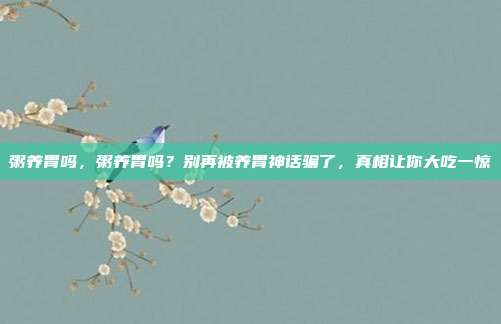粥养胃吗，粥养胃吗？别再被养胃神话骗了，真相让你大吃一惊