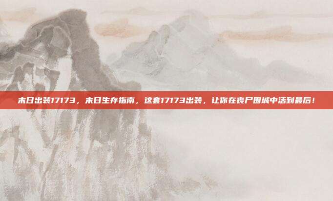 末日出装17173,末日生存指南,这套17173出装,让你在丧尸围城中活到最后!