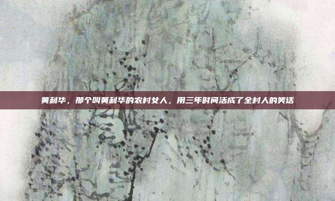 黄利华,那个叫黄利华的农村女人,用三年时间活成了全村人的笑话