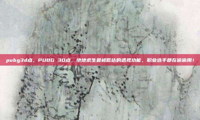 pubg3d点,PUBG 3D点,绝地求生最被低估的透视功能,职业选手都在偷偷用!