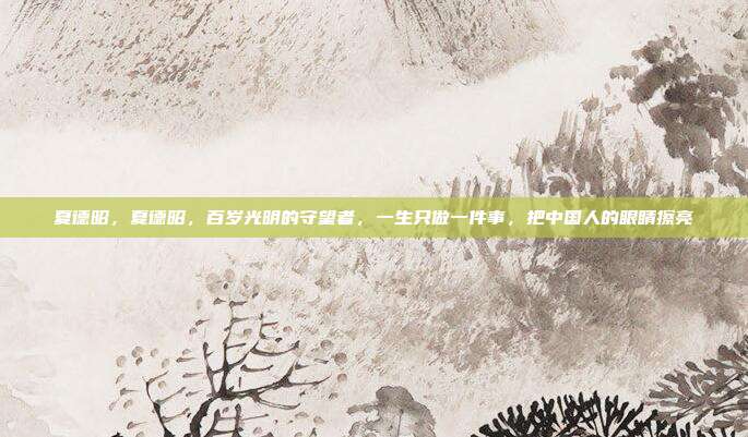 夏德昭,夏德昭,百岁光明的守望者,一生只做一件事,把中国人的眼睛擦亮