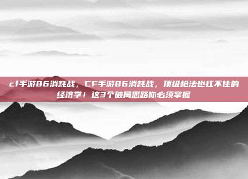 cf手游86消耗战，CF手游86消耗战，顶级枪法也扛不住的经济学！这3个破局思路你必须掌握