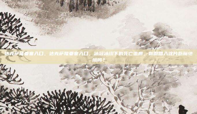 达克萨隆要塞入口，达克萨隆要塞入口，冰冠冰川下的死亡走廊，你敢踏入这片巨魔绝境吗？