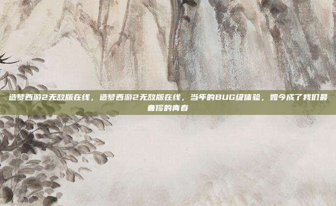 造梦西游2无敌版在线,造梦西游2无敌版在线,当年的BUG级体验,如今成了我们最奢侈的青春
