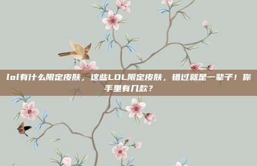 lol有什么限定皮肤,这些LOL限定皮肤,错过就是一辈子!你手里有几款?